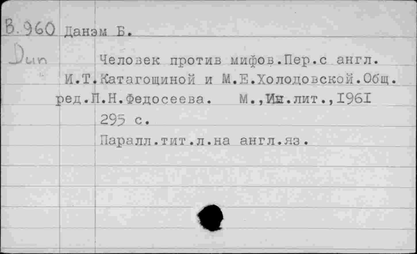 ﻿.В. 960		
-Ат		Человек против мифов.Пер.с англ.
	И.Т.	»Катагощиной и М.Е.Холодовской.Оо'щ.
I	■>ед.1	Т.Н.Федосеева. М.,Ин.лит.,1961
		295 с.
		Паралл.тит.л.на англ.яз.
		
		
		
		
		